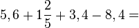 5,6+1\frac{2}{5}+3,4-8,4=