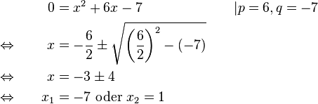 
\begin{alignat}{3}
&                                      &    0 &= x^2+6x-7                                                                                    &&| p=6, q=-7\\
&\Leftrightarrow \qquad &    x &= -\frac{6}{2} \pm \sqrt{\left(\frac{6}{2}\right)^2-(-7)} \qquad &&\\
&\Leftrightarrow             &    x &= -3 \pm 4                                                                                     &&\\
&\Leftrightarrow             & x_1 &= -7 \text{ oder } x_2=1                                                                 &&
\end{alignat}
