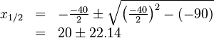 
\begin{array}{rll} 
x_{1/2} &=& -\frac{-40}{2} \pm \sqrt{{\left ( \frac{-40}{2} \right )}^2 -(-90)} \\
 &=& 20 \pm 22.14 \\
\end{array}
 