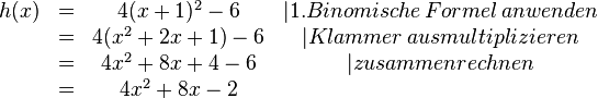 
\begin{matrix}
h(x)&=&4(x+1)^2-6 &|1. Binomische\, Formel\, anwenden \\ &=&4(x^2+2x+1)-6 &|Klammer\, ausmultiplizieren \\ &=&4x^2+8x+4-6 &|zusammenrechnen \\&=&4x^2+8x-2
\end{matrix}
