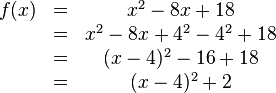 
\begin{matrix}
f(x)&=&x^2-8x+18
\\ &=&x^2-8x+4^2-4^2+18
\\ &=&(x-4)^2-16+18
\\ &=&(x-4)^2+2
\end{matrix}
