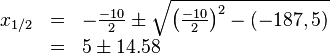 
\begin{array}{rll} 
x_{1/2} &=& -\frac{-10}{2} \pm \sqrt{{\left ( \frac{-10}{2} \right )}^2 -(-187,5)} \\
 &=& 5 \pm 14.58 \\
\end{array}
 