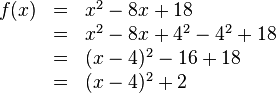 
\begin{array}{rll}
f(x)&=&x^2-8x+18
\\ &=&x^2-8x+4^2-4^2+18
\\ &=&(x-4)^2-16+18
\\ &=&(x-4)^2+2 \\
\end{array}
