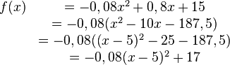 
\begin{matrix}
f(x)&=-0,08x^2+0,8x+15 \\ &=-0,08(x^2-10x-187,5) \\ &=-0,08((x-5)^2-25-187,5) \\ &=-0,08(x-5)^2+17
\end{matrix}
