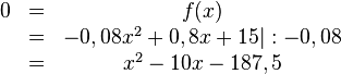 
\begin{matrix}
0&=&f(x) \\ &=&-0,08x^2+0,8x+15 |:-0,08
       \\ &=&x^2-10x-187,5
\end{matrix}
