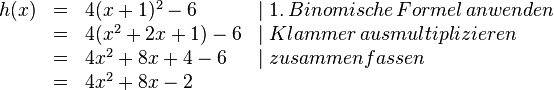 
\begin{array}{rlll}
h(x)&=&4(x+1)^2-6 & \mid 1.\, Binomische\, Formel\, anwenden 
\\ &=&4(x^2+2x+1)-6 & \mid Klammer\, ausmultiplizieren 
\\ &=&4x^2+8x+4-6 & \mid zusammenfassen
\\&=&4x^2+8x-2 \\
\end{array}
