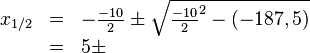 
\begin{array}{rll}
x_{1/2} &=& -\frac{-10}{2} \pm \sqrt{\frac{-10}{2}^2-(-187,5)} \\
 &=& 5 \pm \\
\end{array}
 