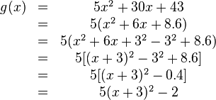 
\begin{matrix}
g(x)&=&5x^2+30x+43 \\ &=&5(x^2+6x+8.6) \\ &=&5(x^2+6x+3^2-3^2+8.6) \\ &=&5[(x+3)^2-3^2+8.6]  \\ &=&5[(x+3)^2-0.4] \\ &=&5(x+3)^2-2
\end{matrix}
