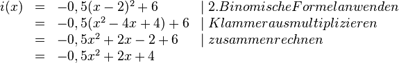 
\begin{array}{rlll}
i(x)&=&-0,5(x-2)^2+6 & \mid 2. Binomische Formel anwenden 
\\ &=&-0,5(x^2-4x+4)+6 & \mid Klammer ausmultiplizieren 
\\ &=&-0,5x^2+2x-2+6 & \mid zusammenrechnen 
\\&=&-0,5x^2+2x+4 \\
\end{array}
