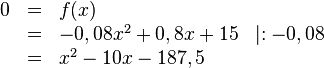 
\begin{array}{rlll}
0&=&f(x)& \\ 
&=&-0,08x^2+0,8x+15 &  \mid :-0,08  \\ 
&=&x^2-10x-187,5 & \\
\end{array}

