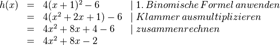 
\begin{array}{rlll}
h(x)&=&4(x+1)^2-6 & \mid 1.\, Binomische\, Formel\, anwenden 
\\ &=&4(x^2+2x+1)-6 & \mid Klammer\, ausmultiplizieren 
\\ &=&4x^2+8x+4-6 & \mid zusammenrechnen 
\\&=&4x^2+8x-2 \\
\end{array}
