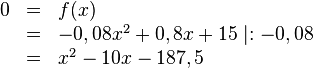 
\begin{array}{lll}
0&=&f(x) \\ 
&=&-0,08x^2+0,8x+15  \mid :-0,08  \\ 
&=&x^2-10x-187,5
\end{array}

