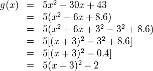 
\begin{array}{rll}
g(x)&=&5x^2+30x+43 \\ &=&5(x^2+6x+8.6) \\ &=&5(x^2+6x+3^2-3^2+8.6) \\ &=&5[(x+3)^2-3^2+8.6]  \\ &=&5[(x+3)^2-0.4] \\ &=&5(x+3)^2-2
\end{array}
