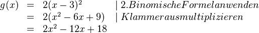 
\begin{array}{rlll}
g(x)&=&2(x-3)^2 & \mid 2. Binomische Formel anwenden 
\\ &=&2(x^2-6x+9) & \mid Klammer ausmultiplizieren 
\\ &=&2x^2-12x+18 \\
\end{array}
